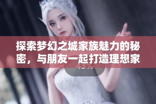 探索梦幻之城家族魅力的秘密，与朋友一起打造理想家园的全面指南