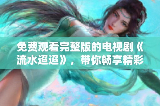 免费观看完整版的电视剧《流水迢迢》，带你畅享精彩故事