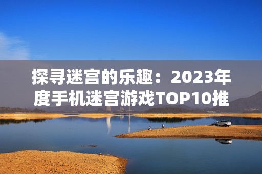 探寻迷宫的乐趣：2023年度手机迷宫游戏TOP10推荐与经典闯关合集