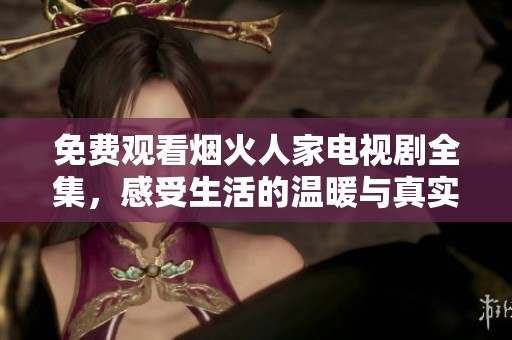 免费观看烟火人家电视剧全集，感受生活的温暖与真实