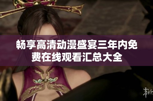 畅享高清动漫盛宴三年内免费在线观看汇总大全