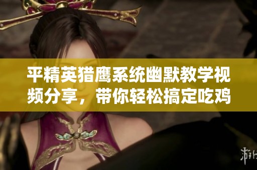平精英猎鹰系统幽默教学视频分享，带你轻松搞定吃鸡挑战与生存技巧