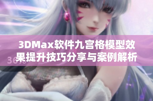 3DMax软件九宫格模型效果提升技巧分享与案例解析