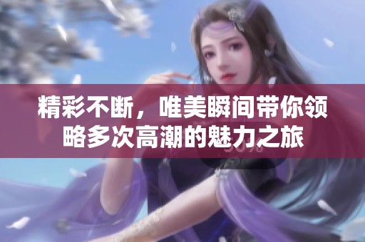 精彩不断，唯美瞬间带你领略多次高潮的魅力之旅
