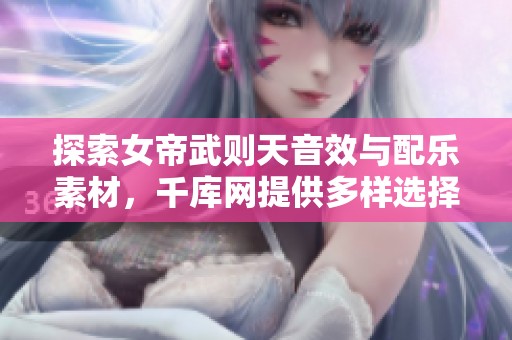 探索女帝武则天音效与配乐素材，千库网提供多样选择与创意灵感