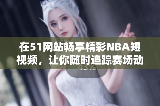在51网站畅享精彩NBA短视频，让你随时追踪赛场动态