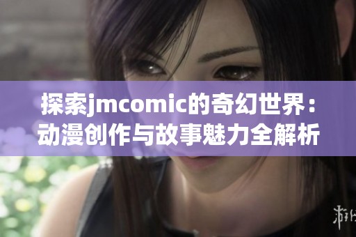 探索jmcomic的奇幻世界：动漫创作与故事魅力全解析