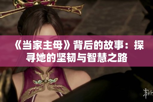 《当家主母》背后的故事：探寻她的坚韧与智慧之路