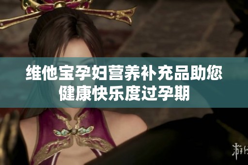 维他宝孕妇营养补充品助您健康快乐度过孕期