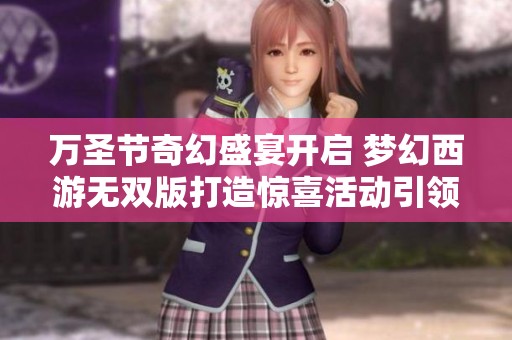万圣节奇幻盛宴开启 梦幻西游无双版打造惊喜活动引领节日狂欢
