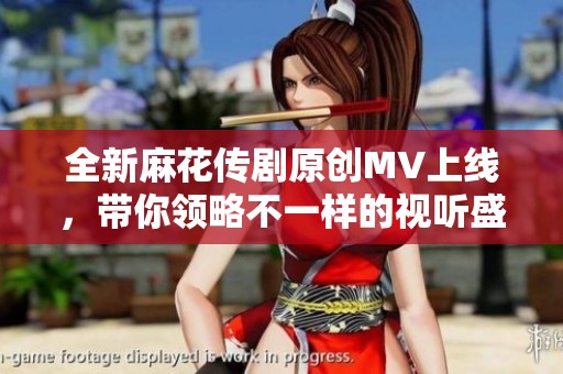 全新麻花传剧原创MV上线，带你领略不一样的视听盛宴