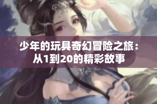 少年的玩具奇幻冒险之旅：从1到20的精彩故事