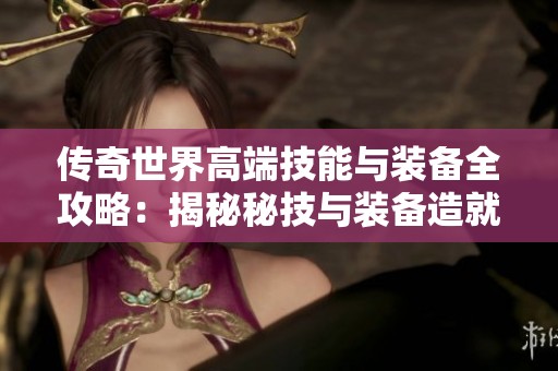 传奇世界高端技能与装备全攻略：揭秘秘技与装备造就强者的关键技巧