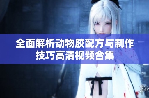 全面解析动物胶配方与制作技巧高清视频合集
