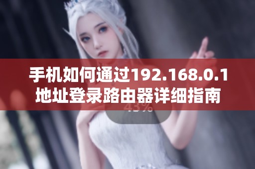 手机如何通过192.168.0.1地址登录路由器详细指南