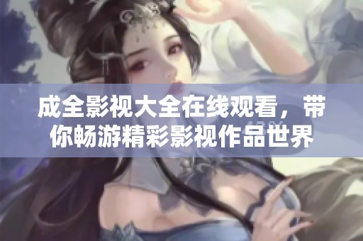 成全影视大全在线观看，带你畅游精彩影视作品世界