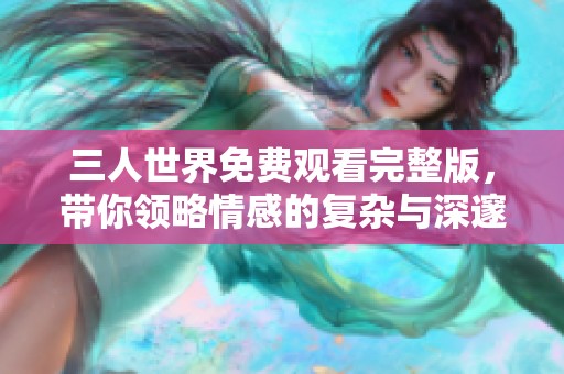 三人世界免费观看完整版，带你领略情感的复杂与深邃
