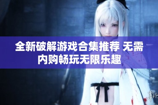 全新破解游戏合集推荐 无需内购畅玩无限乐趣