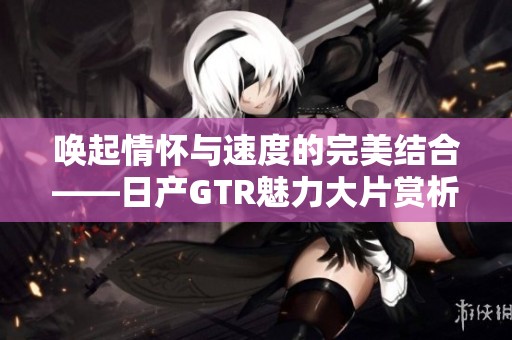 唤起情怀与速度的完美结合——日产GTR魅力大片赏析