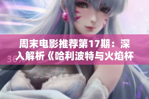 周末电影推荐第17期：深入解析《哈利波特与火焰杯》的魔法世界与角色发展
