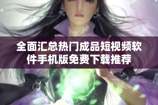 全面汇总热门成品短视频软件手机版免费下载推荐