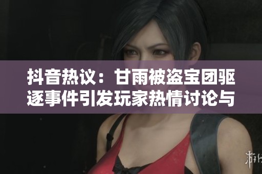 抖音热议：甘雨被盗宝团驱逐事件引发玩家热情讨论与反应探讨
