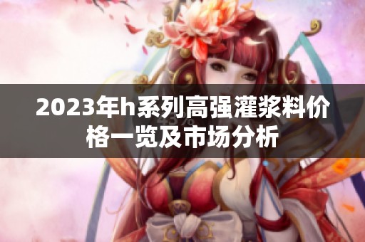 2023年h系列高强灌浆料价格一览及市场分析