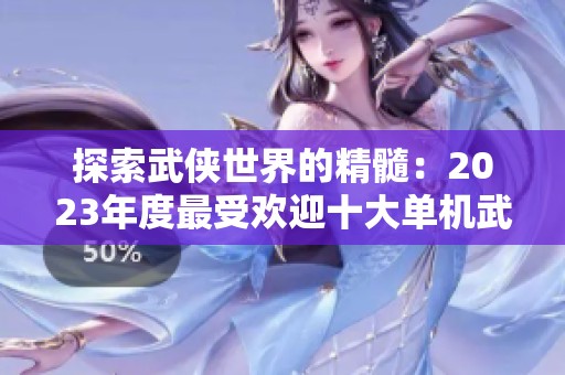 探索武侠世界的精髓：2023年度最受欢迎十大单机武侠游戏全面盘点