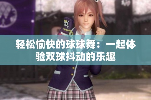 轻松愉快的球球舞：一起体验双球抖动的乐趣