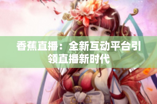 香蕉直播：全新互动平台引领直播新时代