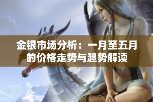 金银市场分析：一月至五月的价格走势与趋势解读