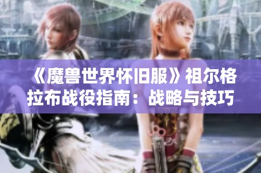 《魔兽世界怀旧服》祖尔格拉布战役指南：战略与技巧分享如何成功击败哈卡