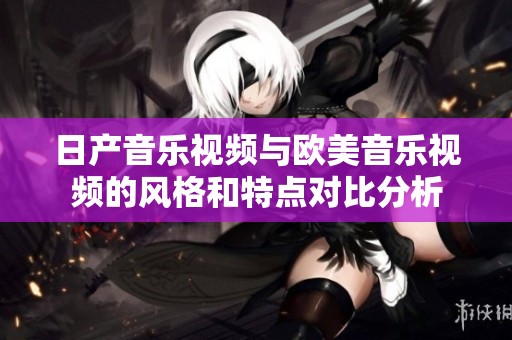 日产音乐视频与欧美音乐视频的风格和特点对比分析