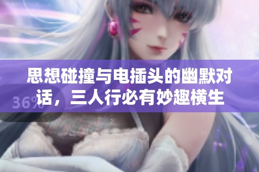 思想碰撞与电插头的幽默对话，三人行必有妙趣横生