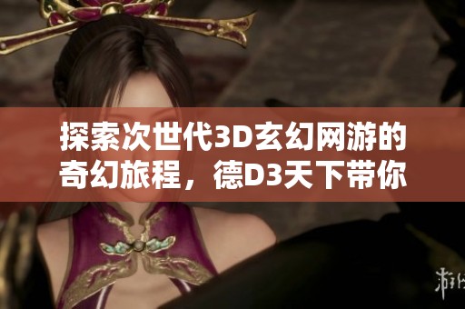 探索次世代3D玄幻网游的奇幻旅程，德D3天下带你领略全新虚拟世界的精彩冒险