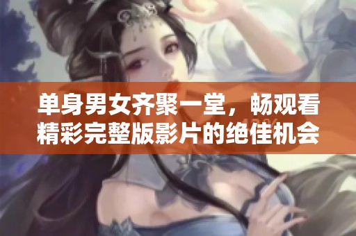 单身男女齐聚一堂，畅观看精彩完整版影片的绝佳机会