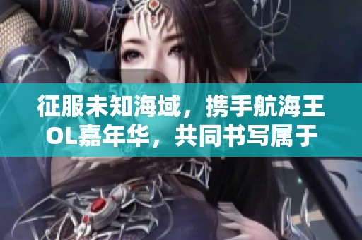征服未知海域，携手航海王OL嘉年华，共同书写属于你的海盗传奇与冒险之旅