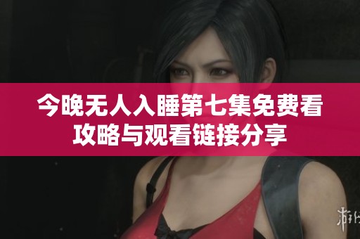 今晚无人入睡第七集免费看攻略与观看链接分享