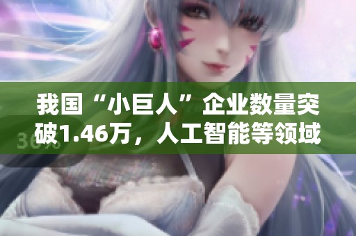 我国“小巨人”企业数量突破1.46万，人工智能等领域未来产业发展潜力巨大