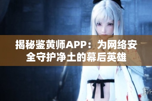 揭秘鉴黄师APP：为网络安全守护净土的幕后英雄