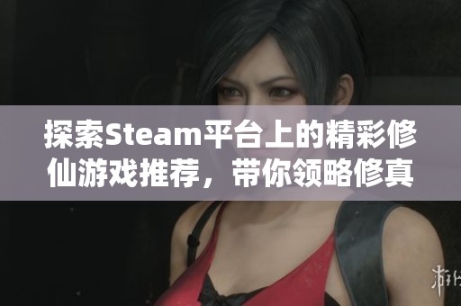 探索Steam平台上的精彩修仙游戏推荐，带你领略修真世界的乐趣与挑战