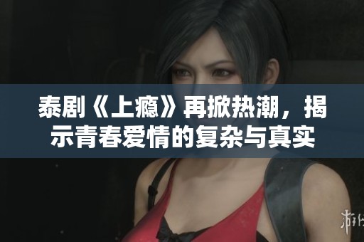 泰剧《上瘾》再掀热潮，揭示青春爱情的复杂与真实