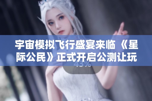 宇宙模拟飞行盛宴来临 《星际公民》正式开启公测让玩家畅游太空世界