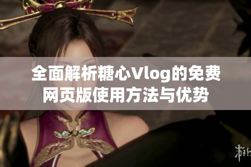 全面解析糖心Vlog的免费网页版使用方法与优势