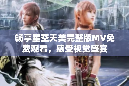 畅享星空天美完整版MV免费观看，感受视觉盛宴