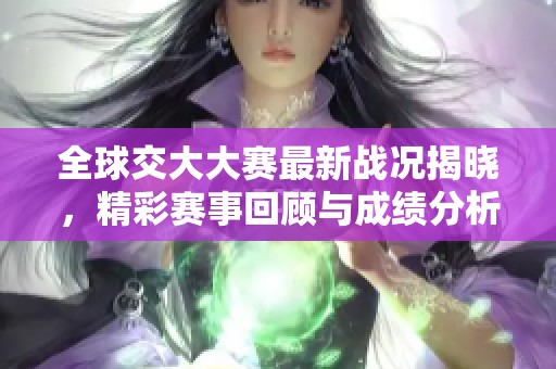 全球交大大赛最新战况揭晓，精彩赛事回顾与成绩分析