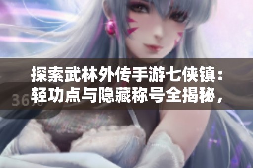 探索武林外传手游七侠镇：轻功点与隐藏称号全揭秘，助你快速定位！