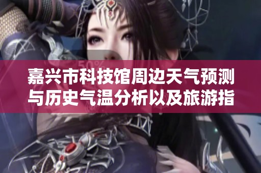 嘉兴市科技馆周边天气预测与历史气温分析以及旅游指数指南