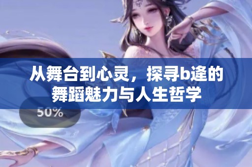 从舞台到心灵，探寻b逄的舞蹈魅力与人生哲学