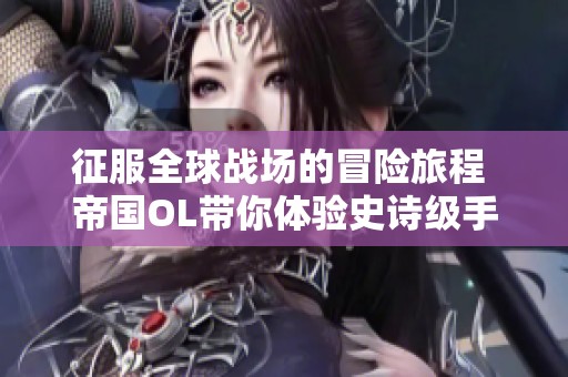 征服全球战场的冒险旅程 帝国OL带你体验史诗级手游盛宴